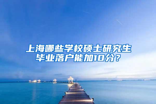 上海哪些学校硕士研究生毕业落户能加10分？