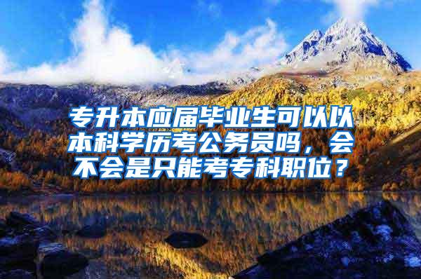 专升本应届毕业生可以以本科学历考公务员吗，会不会是只能考专科职位？