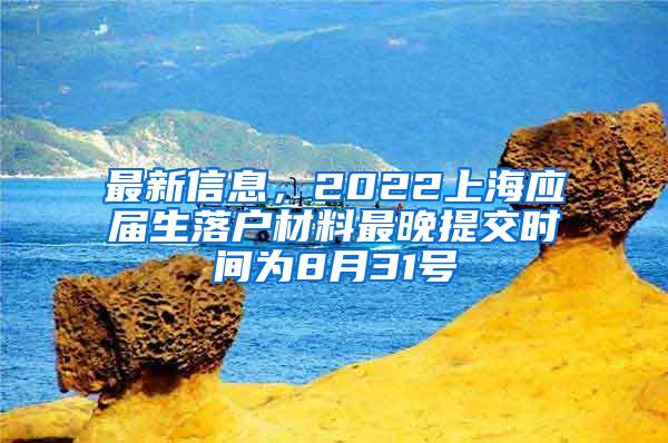 最新信息，2022上海应届生落户材料最晚提交时间为8月31号