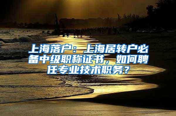 上海落户：上海居转户必备中级职称证书，如何聘任专业技术职务？