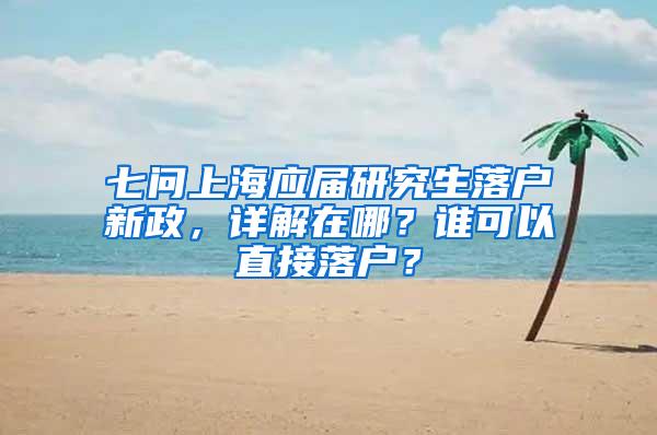 七问上海应届研究生落户新政，详解在哪？谁可以直接落户？