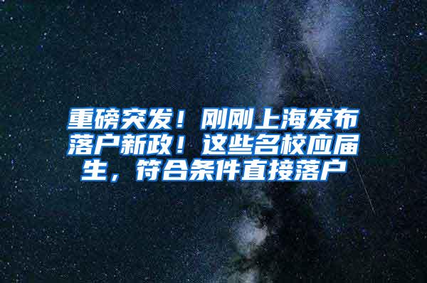 重磅突发！刚刚上海发布落户新政！这些名校应届生，符合条件直接落户