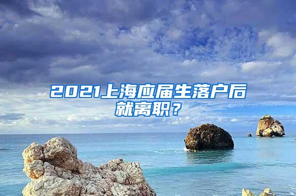 2021上海应届生落户后就离职？