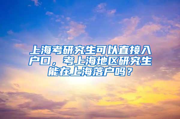 上海考研究生可以直接入户口，考上海地区研究生能在上海落户吗？