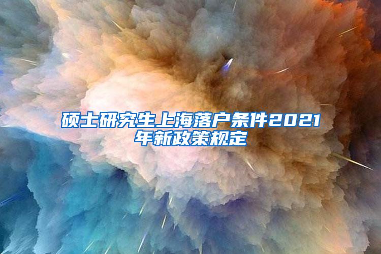 硕士研究生上海落户条件2021年新政策规定