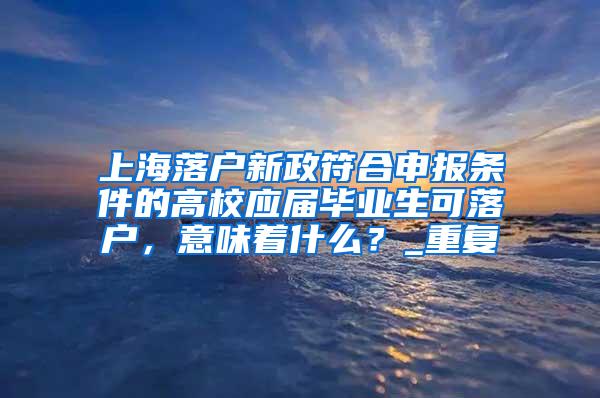 上海落户新政符合申报条件的高校应届毕业生可落户，意味着什么？_重复
