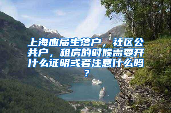 上海应届生落户，社区公共户，租房的时候需要开什么证明或者注意什么吗？