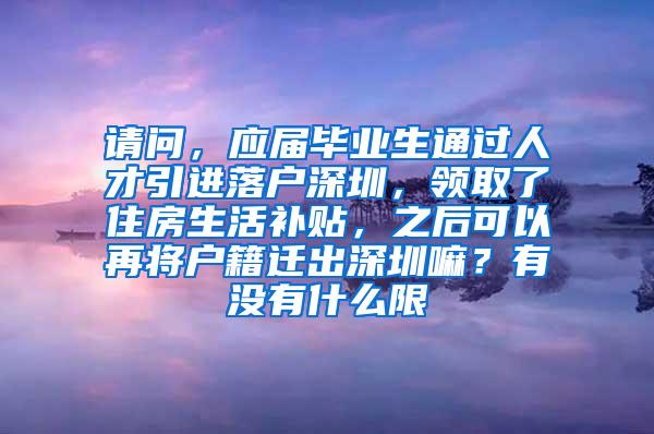 请问，应届毕业生通过人才引进落户深圳，领取了住房生活补贴，之后可以再将户籍迁出深圳嘛？有没有什么限