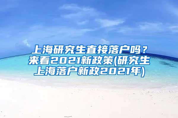 上海研究生直接落户吗？来看2021新政策(研究生上海落户新政2021年)