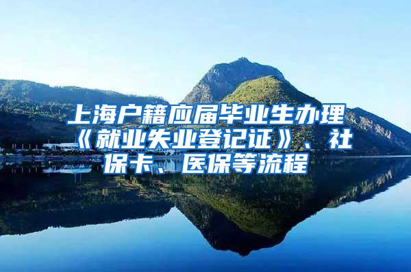 上海户籍应届毕业生办理《就业失业登记证》、社保卡、医保等流程