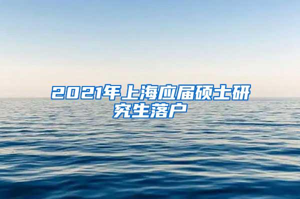 2021年上海应届硕士研究生落户