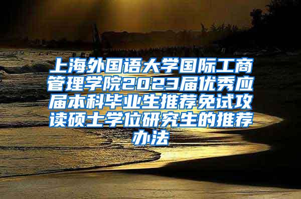 上海外国语大学国际工商管理学院2023届优秀应届本科毕业生推荐免试攻读硕士学位研究生的推荐办法