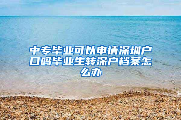 中专毕业可以申请深圳户口吗毕业生转深户档案怎么办