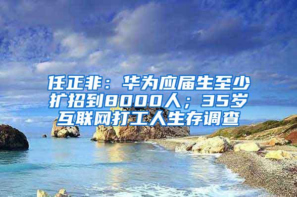 任正非：华为应届生至少扩招到8000人；35岁互联网打工人生存调查