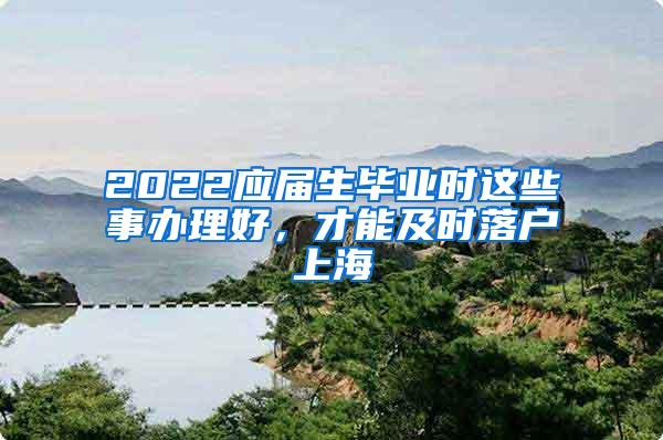 2022应届生毕业时这些事办理好，才能及时落户上海