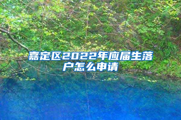 嘉定区2022年应届生落户怎么申请