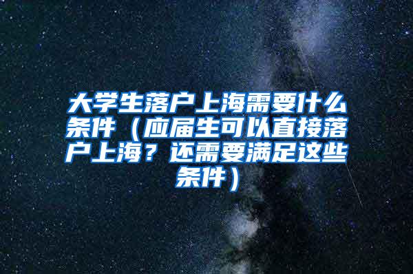 大学生落户上海需要什么条件（应届生可以直接落户上海？还需要满足这些条件）