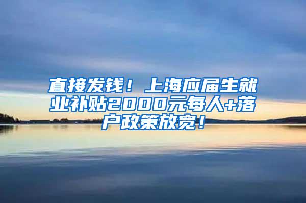 直接发钱！上海应届生就业补贴2000元每人+落户政策放宽！