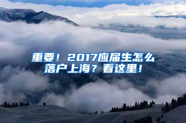 重要！2017应届生怎么落户上海？看这里！