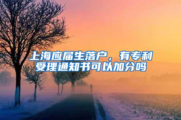 上海应届生落户，有专利受理通知书可以加分吗