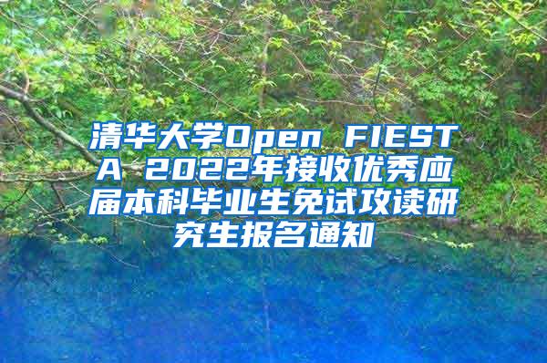 清华大学Open FIESTA 2022年接收优秀应届本科毕业生免试攻读研究生报名通知