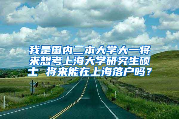 我是国内二本大学大一将来想考上海大学研究生硕士 将来能在上海落户吗？