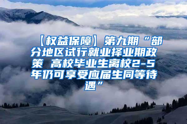 【权益保障】第九期“部分地区试行就业择业期政策 高校毕业生离校2-5年仍可享受应届生同等待遇”