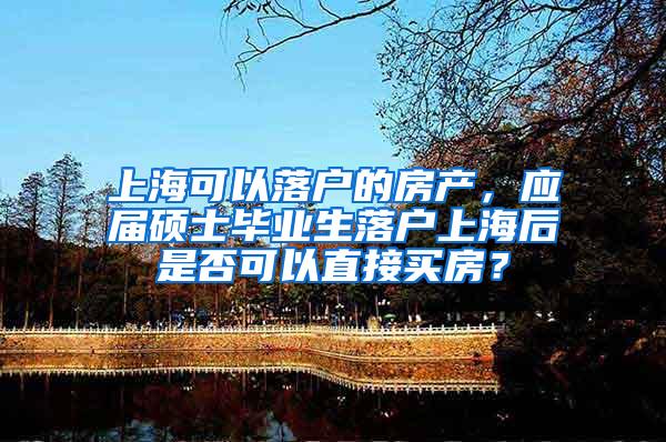 上海可以落户的房产，应届硕士毕业生落户上海后是否可以直接买房？