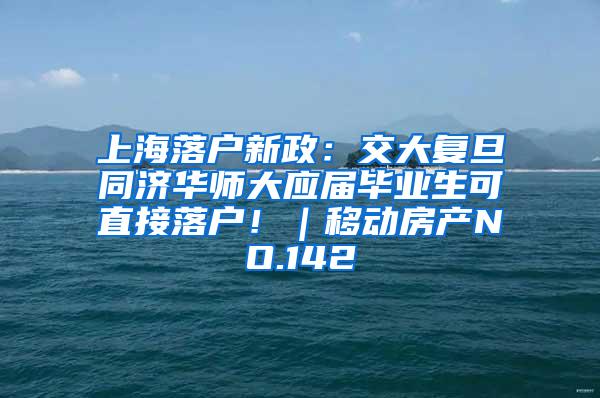 上海落户新政：交大复旦同济华师大应届毕业生可直接落户！｜移动房产NO.142