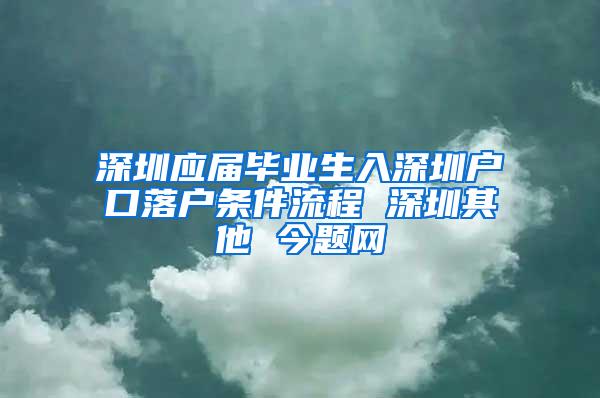 深圳应届毕业生入深圳户口落户条件流程 深圳其他 今题网