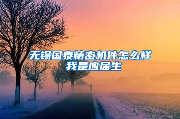 无锡国泰精密机件怎么样 我是应届生