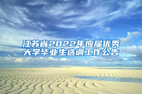 江苏省2022年应届优秀大学毕业生选调工作公告