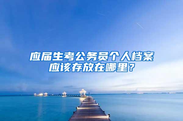 应届生考公务员个人档案应该存放在哪里？