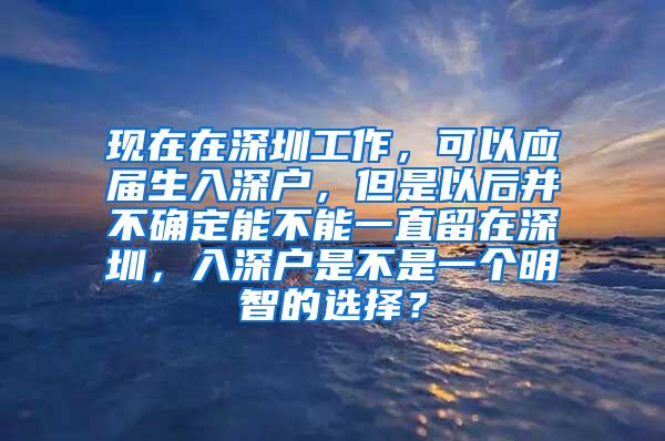 现在在深圳工作，可以应届生入深户，但是以后并不确定能不能一直留在深圳，入深户是不是一个明智的选择？