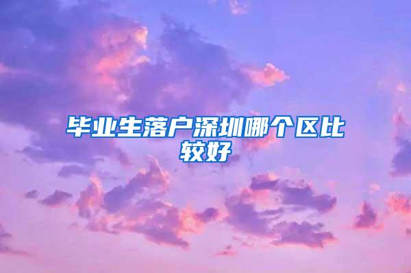 毕业生落户深圳哪个区比较好