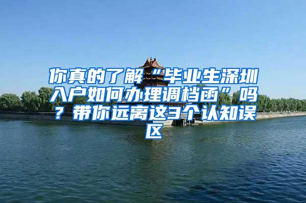 你真的了解“毕业生深圳入户如何办理调档函”吗？带你远离这3个认知误区