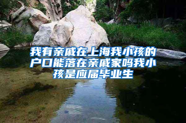 我有亲戚在上海我小孩的户口能落在亲戚家吗我小孩是应届毕业生