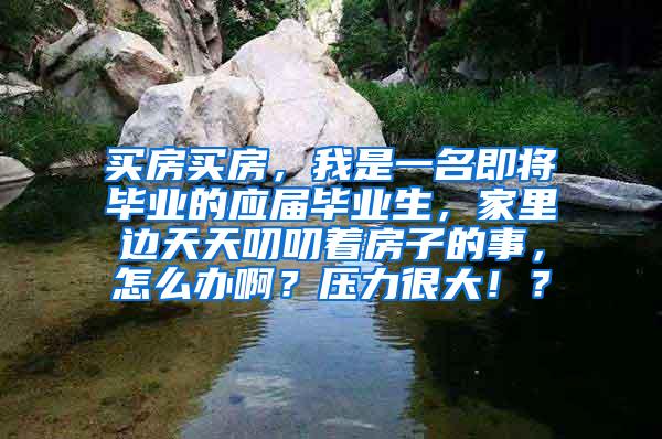 买房买房，我是一名即将毕业的应届毕业生，家里边天天叨叨着房子的事，怎么办啊？压力很大！？