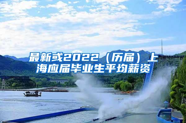 最新或2022（历届）上海应届毕业生平均薪资