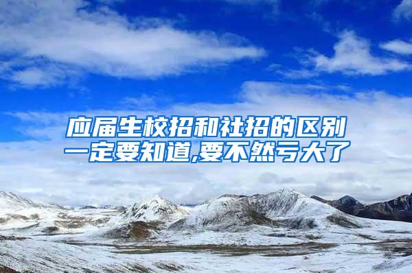 应届生校招和社招的区别一定要知道,要不然亏大了