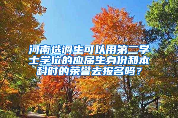 河南选调生可以用第二学士学位的应届生身份和本科时的荣誉去报名吗？