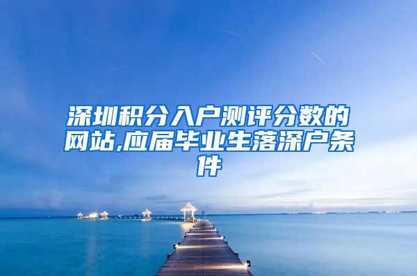 深圳积分入户测评分数的网站,应届毕业生落深户条件