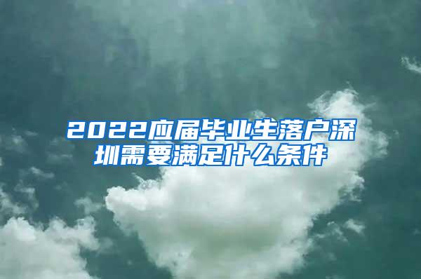 2022应届毕业生落户深圳需要满足什么条件