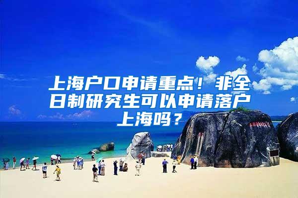 上海户口申请重点！非全日制研究生可以申请落户上海吗？
