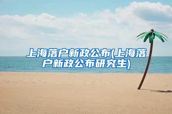 上海落户新政公布(上海落户新政公布研究生)