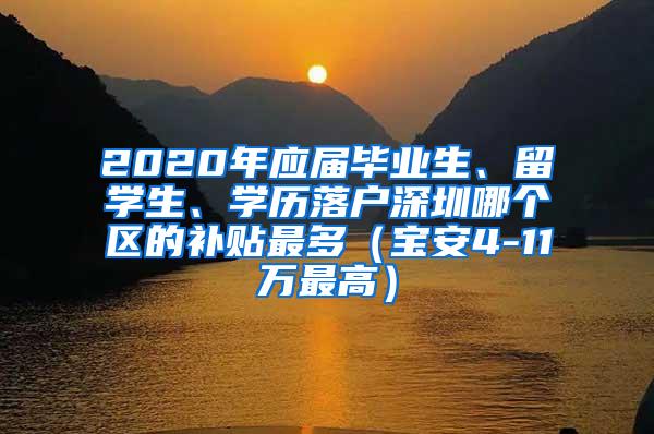 2020年应届毕业生、留学生、学历落户深圳哪个区的补贴最多（宝安4-11万最高）