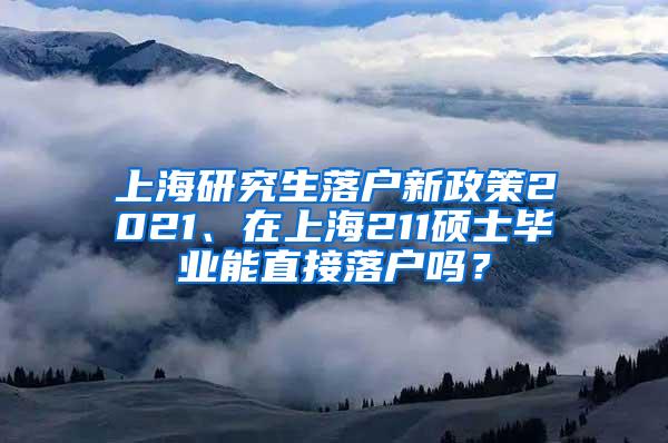 上海研究生落户新政策2021、在上海211硕士毕业能直接落户吗？