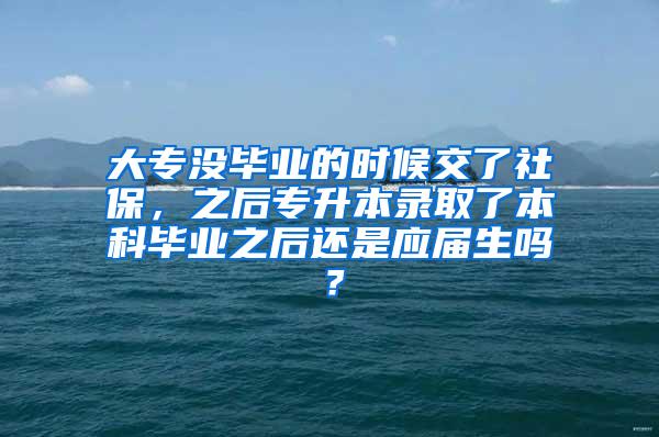 大专没毕业的时候交了社保，之后专升本录取了本科毕业之后还是应届生吗？