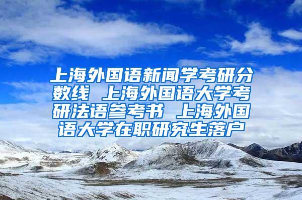 上海外国语新闻学考研分数线 上海外国语大学考研法语参考书 上海外国语大学在职研究生落户