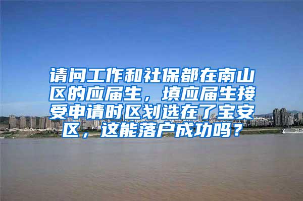 请问工作和社保都在南山区的应届生，填应届生接受申请时区划选在了宝安区，这能落户成功吗？